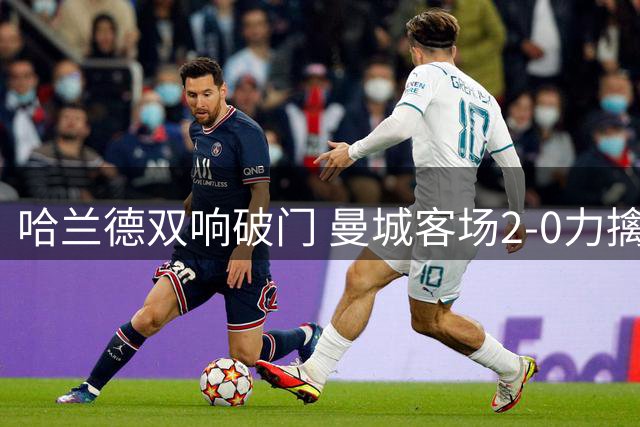 哈兰德双响破门 曼城客场2-0力擒欧冠双冠王波尔图