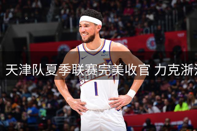 天津队夏季联赛完美收官 力克浙江获最后胜利