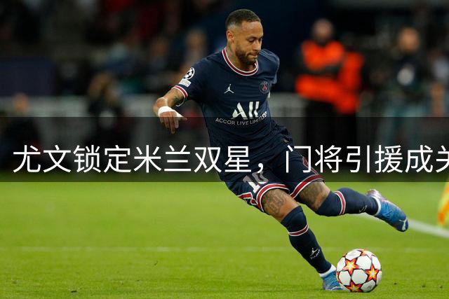 尤文锁定米兰双星，门将引援成关键