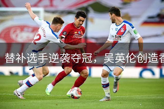 替补选手逆袭夺冠，吴英伦创造香港羽球新历史