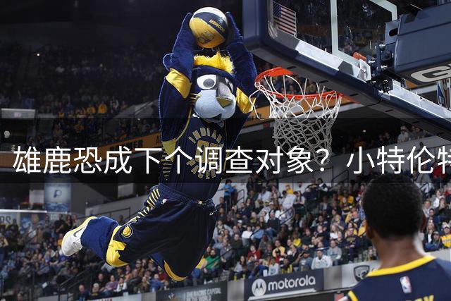 雄鹿恐成下个调查对象？小特伦特合同或步伦纳德后尘